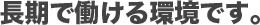 長期で働ける環境です。